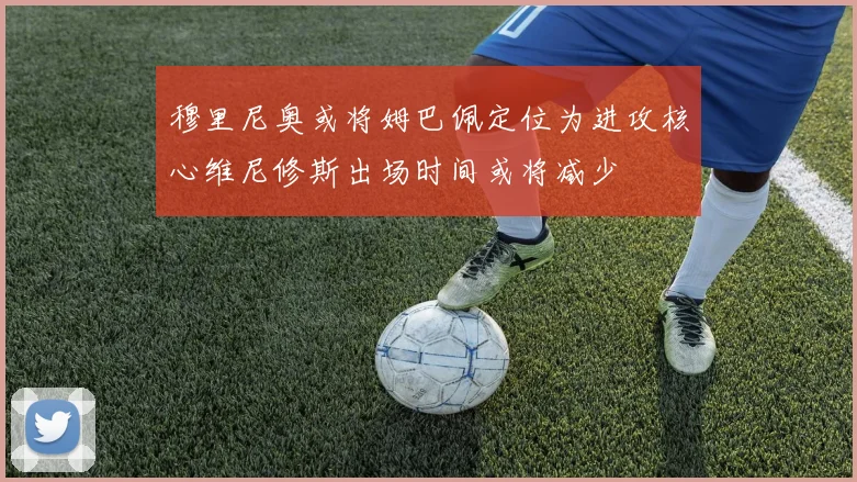 穆里尼奥或将姆巴佩定位为进攻核心维尼修斯出场时间或将减少
