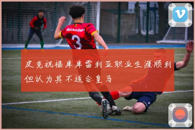 皮克祝福库库雷利亚职业生涯顺利但认为其不适合皇马