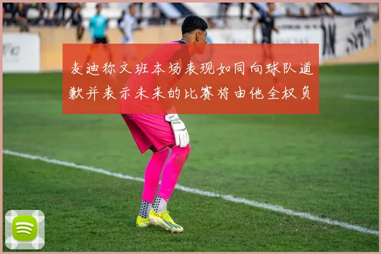 麦迪称文班本场表现如同向球队道歉并表示未来的比赛将由他全权负责