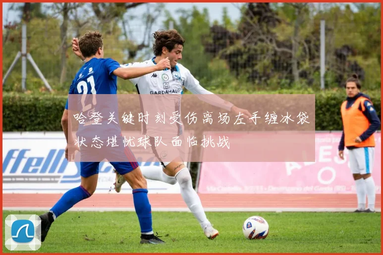 哈登关键时刻受伤离场左手缠冰袋状态堪忧球队面临挑战