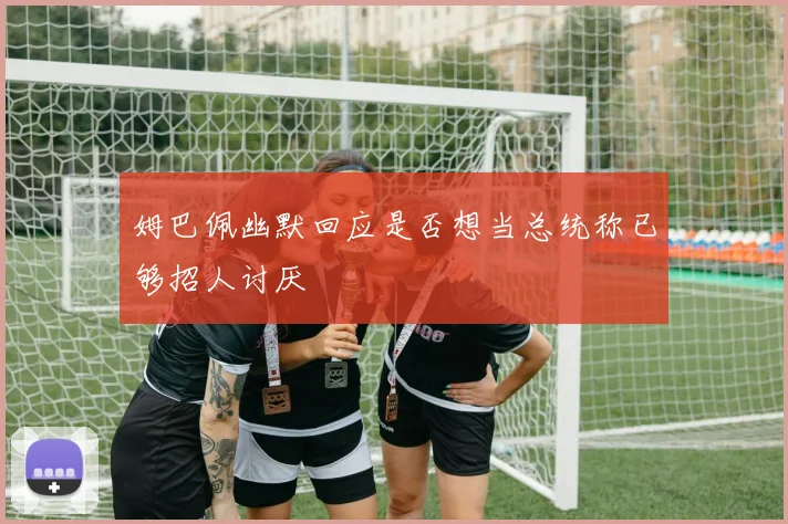 姆巴佩幽默回应是否想当总统称已够招人讨厌