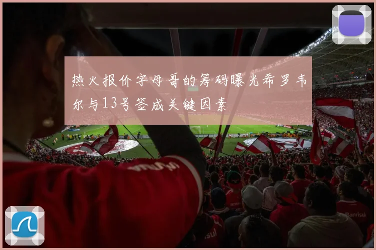 热火报价字母哥的筹码曝光希罗韦尔与13号签成关键因素