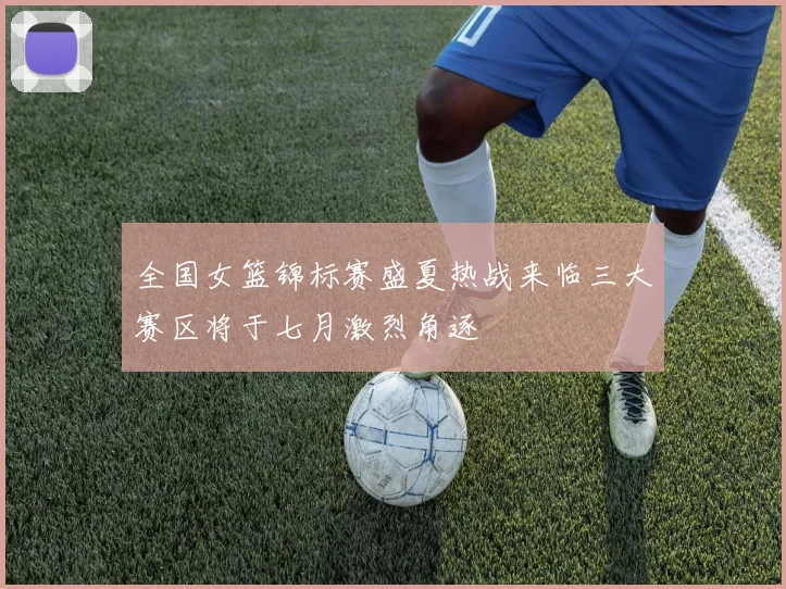 全国女篮锦标赛盛夏热战来临三大赛区将于七月激烈角逐