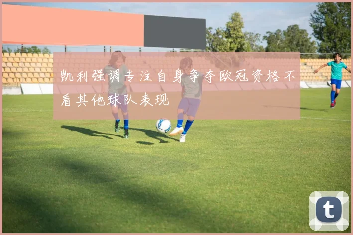 凯利强调专注自身争夺欧冠资格不看其他球队表现