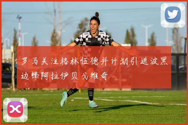 罗马关注格林伍德并计划引进波黑边锋阿拉伊贝戈维奇