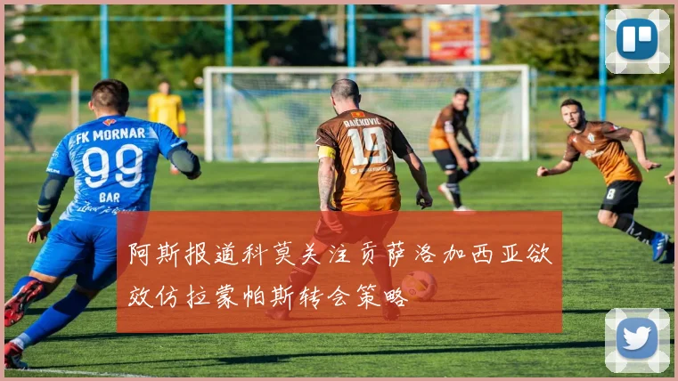 阿斯报道科莫关注贡萨洛加西亚欲效仿拉蒙帕斯转会策略