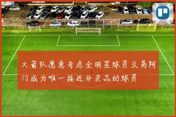 火箭队愿意考虑全明星球员交易阿门成为唯一接近非卖品的球员