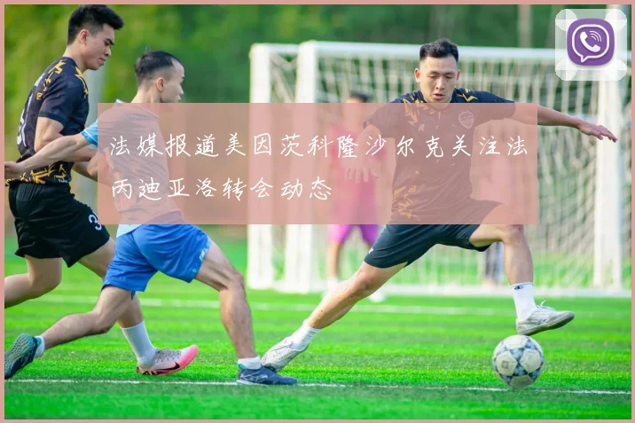 法媒报道美因茨科隆沙尔克关注法丙迪亚洛转会动态