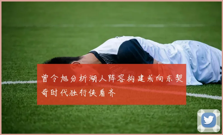 曾令旭分析湖人阵容构建或向东契奇时代独行侠看齐