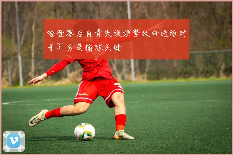 哈登赛后自责失误频繁致命送给对手31分是输球关键