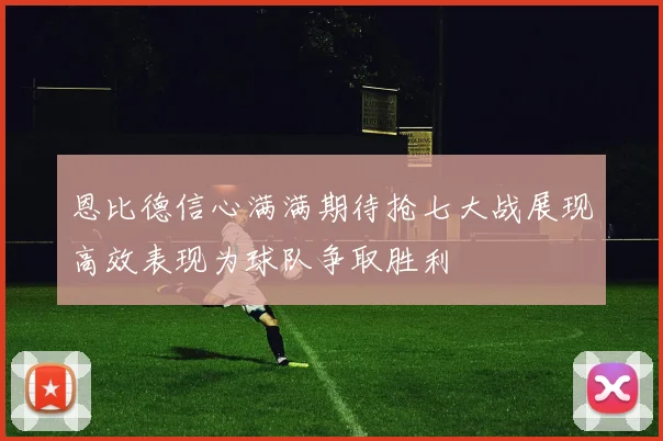 恩比德信心满满期待抢七大战展现高效表现为球队争取胜利