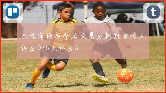 杰伦布朗与乔治交易分析凯尔特人评分D76人评分A