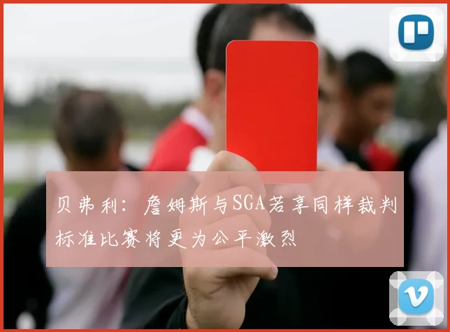 贝弗利：詹姆斯与SGA若享同样裁判标准比赛将更为公平激烈