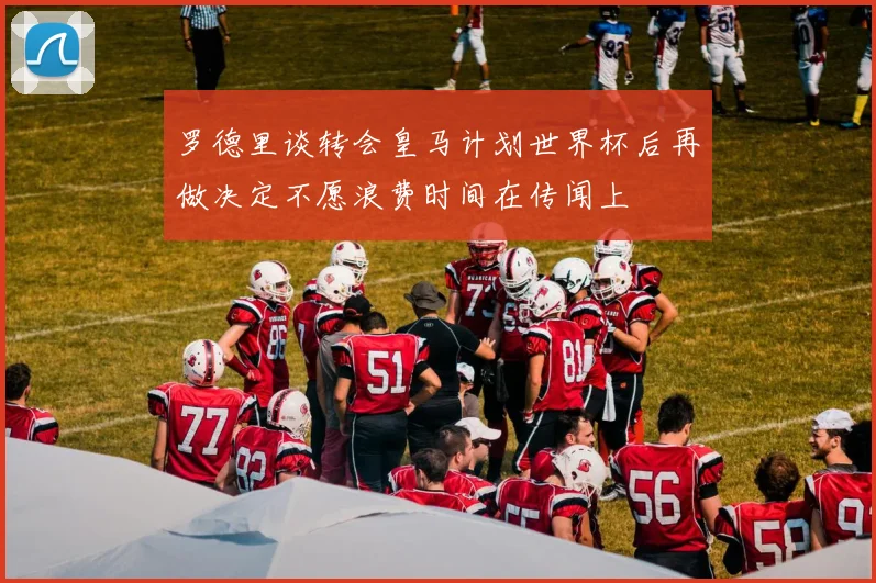 罗德里谈转会皇马计划世界杯后再做决定不愿浪费时间在传闻上