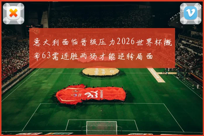 意大利面临晋级压力2026世界杯概率63需连胜两场才能逆转局面
