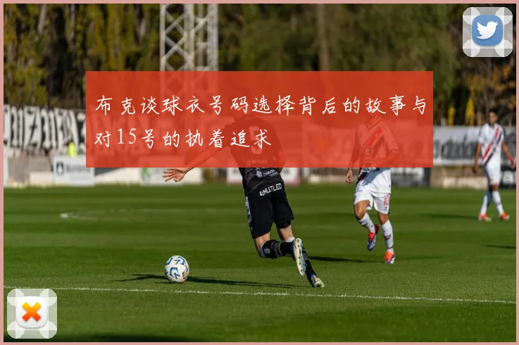 布克谈球衣号码选择背后的故事与对15号的执着追求