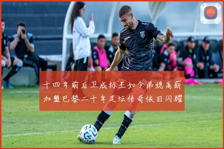 十四年前后卫成标王如今弟媳高薪加盟巴黎二十年足坛传奇依旧闪耀