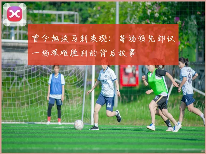 曾令旭谈马刺表现：每场领先却仅一场艰难胜利的背后故事