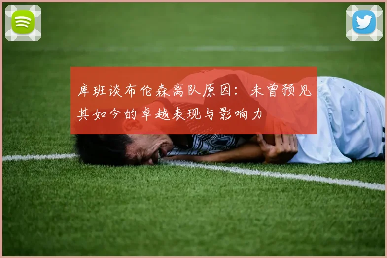 库班谈布伦森离队原因：未曾预见其如今的卓越表现与影响力
