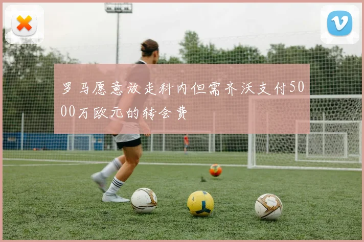 罗马愿意放走科内但需齐沃支付5000万欧元的转会费