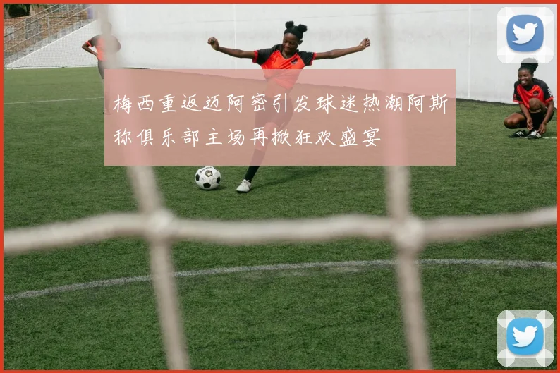梅西重返迈阿密引发球迷热潮阿斯称俱乐部主场再掀狂欢盛宴