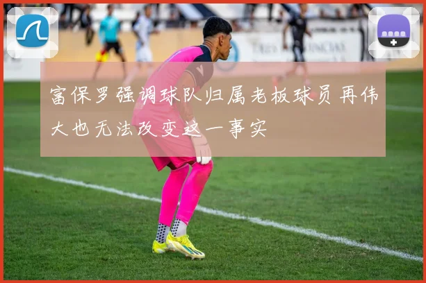 富保罗强调球队归属老板球员再伟大也无法改变这一事实