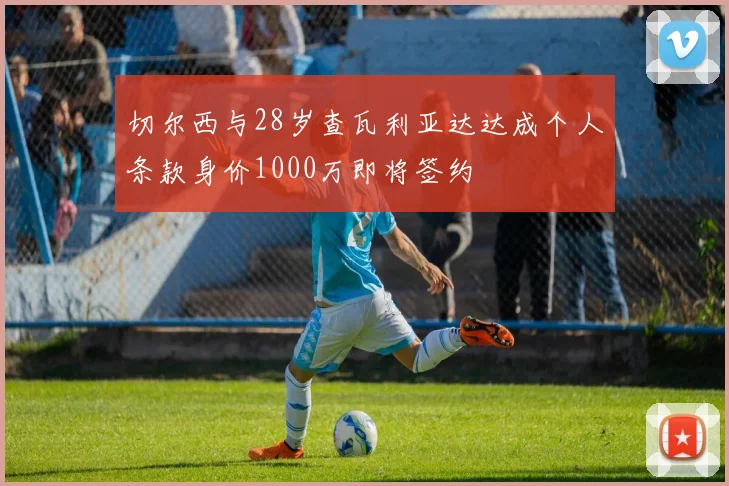 切尔西与28岁查瓦利亚达达成个人条款身价1000万即将签约
