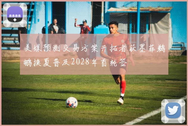 美媒预测交易方案开拓者获墨菲鹈鹕换夏普及2028年首轮签
