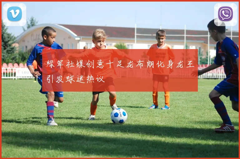 绿军社媒创意十足龙布朗化身龙王引发球迷热议