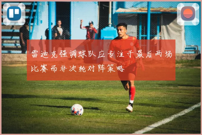 雷迪克强调球队应专注于最后两场比赛而非次轮对阵策略