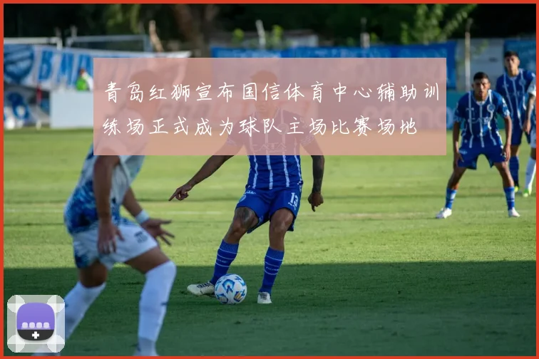 青岛红狮宣布国信体育中心辅助训练场正式成为球队主场比赛场地
