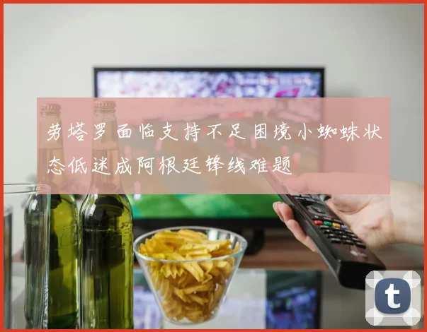 劳塔罗面临支持不足困境小蜘蛛状态低迷成阿根廷锋线难题