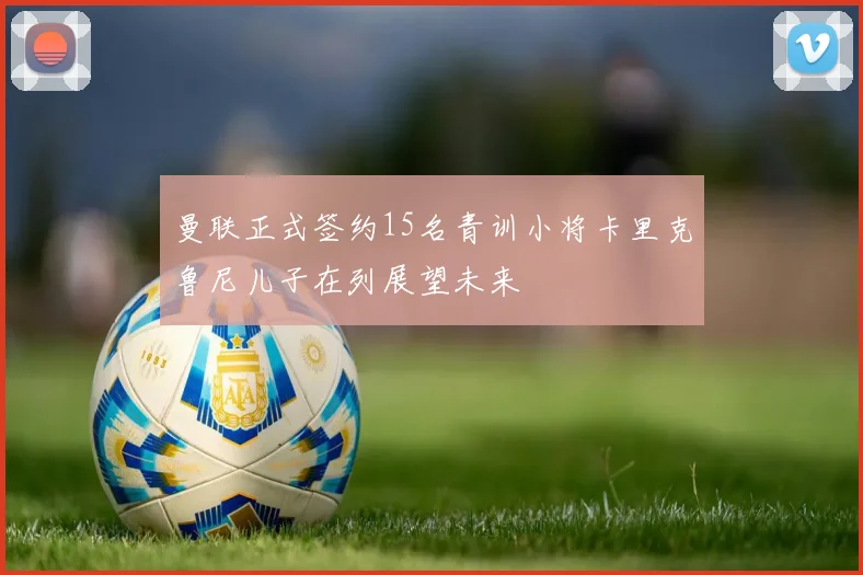 曼联正式签约15名青训小将卡里克鲁尼儿子在列展望未来