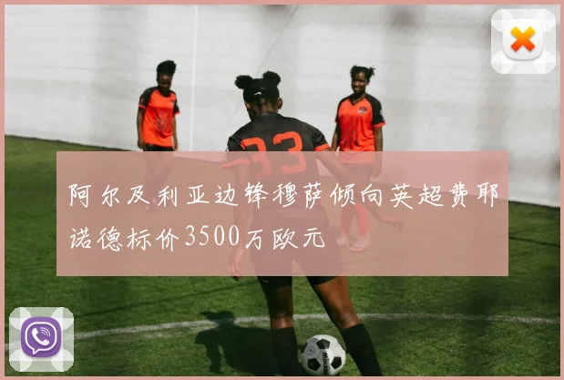 阿尔及利亚边锋穆萨倾向英超费耶诺德标价3500万欧元