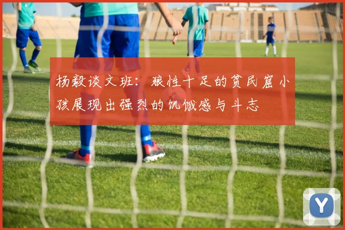 杨毅谈文班：狼性十足的贫民窟小孩展现出强烈的饥饿感与斗志